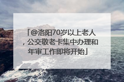 @洛阳70岁以上老人，公交敬老卡集中办理和年审工作即将开始