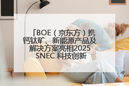 BOE（京东方）携钙钛矿、新能源产品及解决方案亮相2025 SNEC 科技创新赋能行业绿色发展