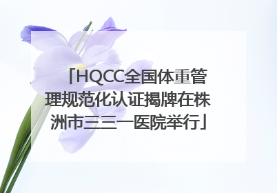 HQCC全国体重管理规范化认证揭牌在株洲市三三一医院举行