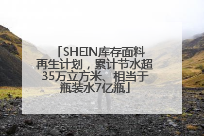 SHEIN库存面料再生计划，累计节水超35万立方米、相当于瓶装水7亿瓶