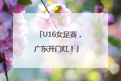 U16女足赛，广东开门红！